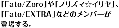 「Fate/Zero」や「プリズマ☆イリヤ」、「Fate/EXTRA」などのメンバーが登場する。