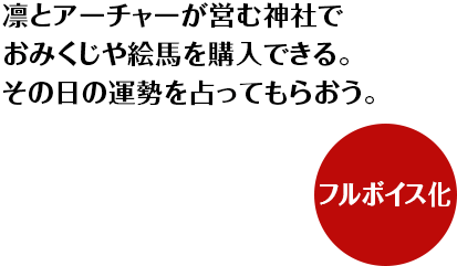 凛とアーチャーが営む神社でおみくじや絵馬を購入できる。その日の運勢を占ってもらおう。